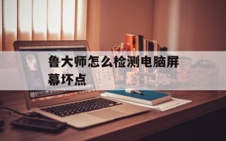 鲁大师怎么检测电脑屏幕坏点