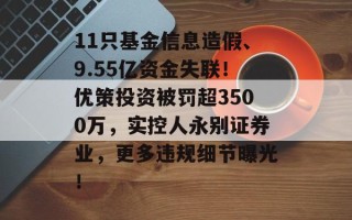 11只基金信息造假、9.55亿资金失联！优策投资被罚超3500万，实控人永别证券业，更多违规细节曝光！