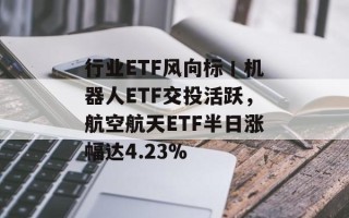 行业ETF风向标丨机器人ETF交投活跃，航空航天ETF半日涨幅达4.23%