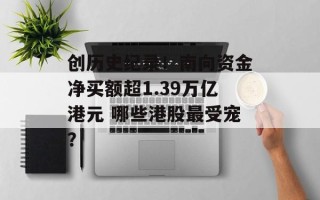 创历史纪录！南向资金净买额超1.39万亿港元 哪些港股最受宠？