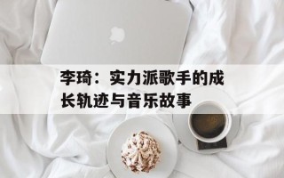 李琦：实力派歌手的成长轨迹与音乐故事
