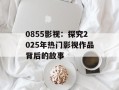 0855影视：探究2025年热门影视作品背后的故事