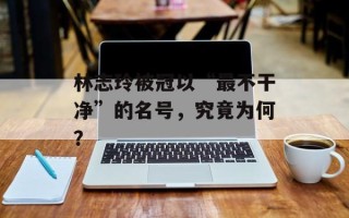 林志玲被冠以“最不干净”的名号，究竟为何？