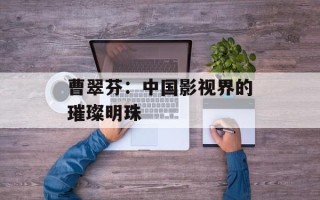曹翠芬：中国影视界的璀璨明珠