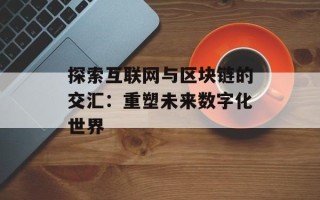 探索互联网与区块链的交汇：重塑未来数字化世界