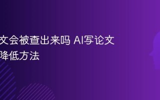 AI写论文会被查出来吗 AI写论文查重率降低方法