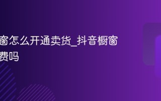 抖音橱窗怎么开通卖货_抖音橱窗开通收费吗