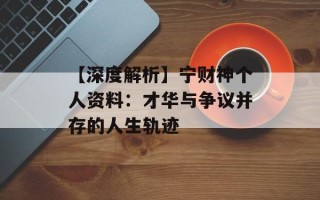【深度解析】宁财神个人资料：才华与争议并存的人生轨迹