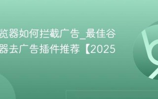 谷歌浏览器如何拦截广告_最佳谷歌浏览器去广告插件推荐【2025】