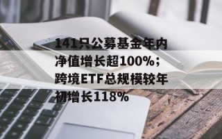 141只公募基金年内净值增长超100%；跨境ETF总规模较年初增长118%