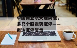 中国商业航天迎突破，多只个股逆势涨停——道达涨停复盘