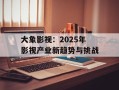 大象影视：2025年影视产业新趋势与挑战