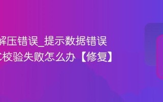 7-Zip解压错误_提示数据错误或CRC校验失败怎么办【修复】