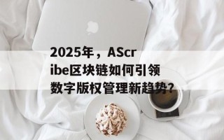 2025年，AScribe区块链如何引领数字版权管理新趋势？
