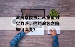 演员秦俊杰：从童星到实力派，他的演艺之路如何演变？