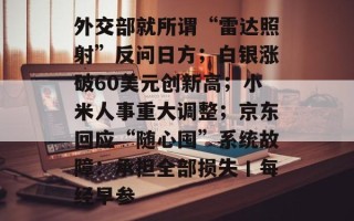 外交部就所谓“雷达照射”反问日方；白银涨破60美元创新高；小米人事重大调整；京东回应“随心囤”系统故障：承担全部损失丨每经早参