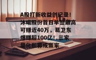 A股打新收益创纪录！沐曦股份首日单签最高可赚近40万，葛卫东爆赚超100亿！三家量化私募成赢家
