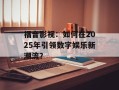 福音影视：如何在2025年引领数字娱乐新潮流？
