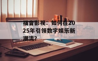 福音影视：如何在2025年引领数字娱乐新潮流？