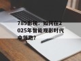 789影视：如何在2025年智能观影时代中领跑？