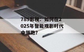 789影视：如何在2025年智能观影时代中领跑？