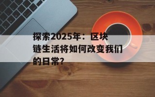 探索2025年：区块链生活将如何改变我们的日常？