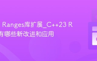 C++23 Ranges库扩展_C++23 Ranges有哪些新改进和应用