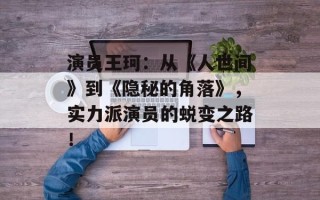 演员王珂：从《人世间》到《隐秘的角落》，实力派演员的蜕变之路！