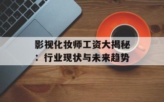 影视化妆师工资大揭秘：行业现状与未来趋势