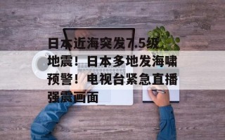 日本近海突发7.5级地震！日本多地发海啸预警！电视台紧急直播强震画面