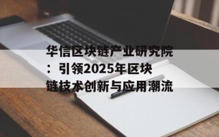 华信区块链产业研究院：引领2025年区块链技术创新与应用潮流