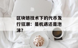 区块链技术下的代币发行狂潮：是机遇还是泡沫？