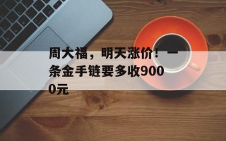 周大福，明天涨价！一条金手链要多收9000元