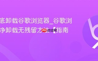 如何彻底卸载谷歌浏览器_谷歌浏览器干净卸载无残留方法【指南】