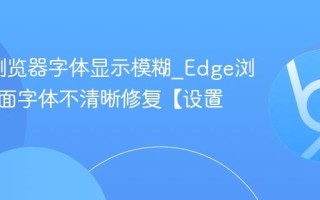 Edge浏览器字体显示模糊_Edge浏览器页面字体不清晰修复【设置】