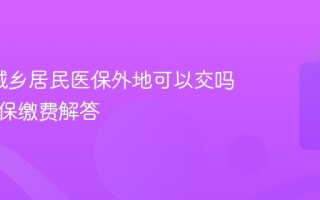 2026城乡居民医保外地可以交吗 异地参保缴费解答