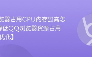 QQ浏览器占用CPU内存过高怎么办_降低QQ浏览器资源占用技巧【优化】