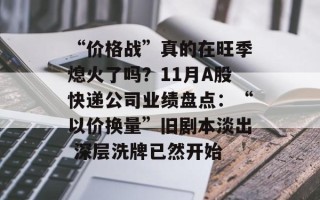 “价格战”真的在旺季熄火了吗？11月A股快递公司业绩盘点：“以价换量”旧剧本淡出 深层洗牌已然开始