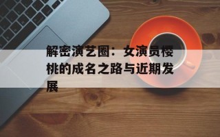 解密演艺圈：女演员樱桃的成名之路与近期发展