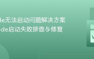 VSCode无法启动问题解决方案_VSCode启动失败排查与修复指南