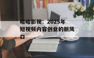 哈哈影视：2025年短视频内容创业的新风口