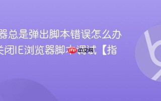 IE浏览器总是弹出脚本错误怎么办_彻底关闭IE浏览器脚本调试【指南】