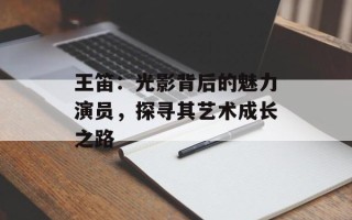 王笛：光影背后的魅力演员，探寻其艺术成长之路