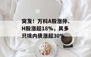 突发！万科A股涨停、H股涨超18%，其多只境内债涨超30%