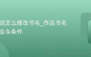 番茄小说怎么修改书名_作品书名更改机会与条件