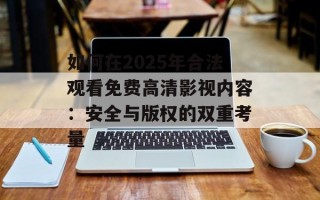 如何在2025年合法观看免费高清影视内容：安全与版权的双重考量