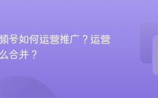 多个视频号如何运营推广？运营推广怎么合并？