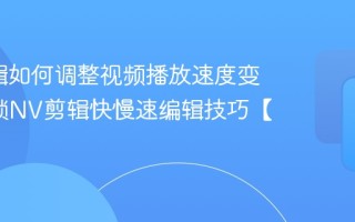 NV剪辑如何调整视频播放速度变速_解锁NV剪辑快慢速编辑技巧【指导】