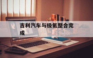 吉利汽车与极氪整合完成