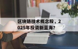 区块链技术概念股，2025年投资新蓝海？
